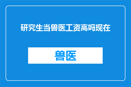 研究生当兽医工资高吗现在(研究生从事兽医职业，其薪酬水平是否较高？)