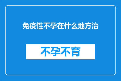 免疫性不孕在什么地方治(免疫性不孕的治疗方案在哪里可以找到？)