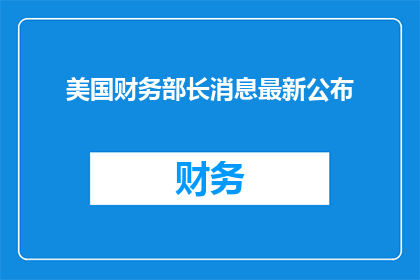 美国财务部长消息最新公布(美国财务部长最新消息公布，这是否意味着经济政策的重大调整？)
