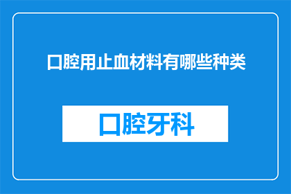 口腔用止血材料有哪些种类(口腔止血材料的种类有哪些？)