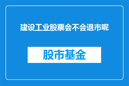 建设工业股票会不会退市呢(工业股票的未来：是否会面临退市的命运？)