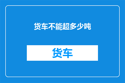 货车不能超多少吨(货车超载极限是多少？)