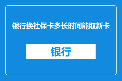 银行换社保卡多长时间能取新卡(银行更换社保卡所需时间是多少？)