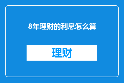 8年理财的利息怎么算(如何计算8年理财的利息？)