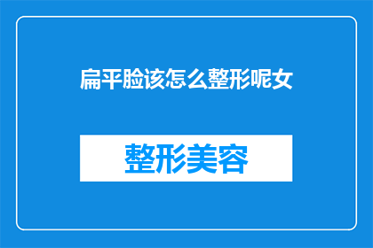 扁平脸该怎么整形呢女(如何为拥有扁平脸型的女性选择整形手术？)