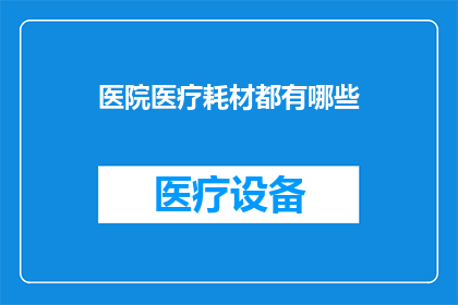医院医疗耗材都有哪些(医院医疗耗材究竟包含哪些种类？)