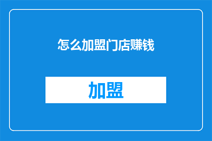 怎么加盟门店赚钱(如何成功加盟门店以实现盈利？)