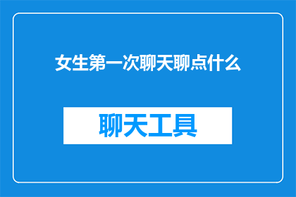 女生第一次聊天聊点什么(女生第一次聊天时应该聊些什么？)