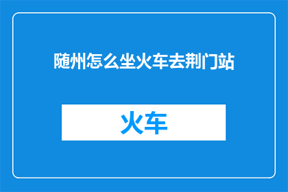 随州怎么坐火车去荆门站(如何从随州乘坐火车前往荆门站？)