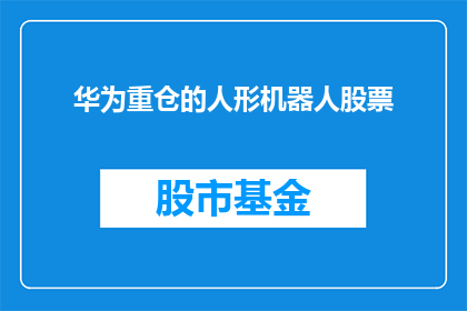华为重仓的人形机器人股票(华为投资的机器人公司股票，其人形机器人技术前景如何？)