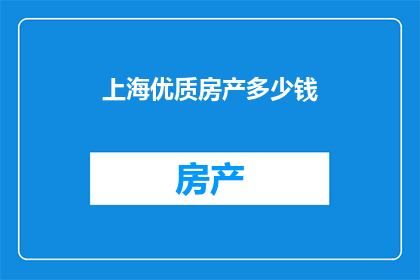 上海优质房产多少钱(上海优质房产的价格是多少？)