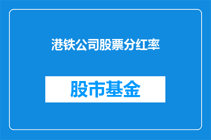 港铁公司股票分红率(港铁公司股票分红率的疑问：投资者如何解读这一指标？)