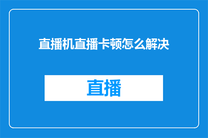 直播机直播卡顿怎么解决(如何解决直播过程中出现的卡顿问题？)