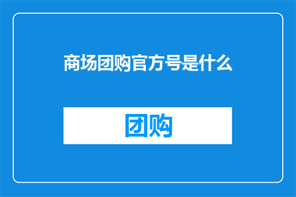 商场团购官方号是什么(商场团购的官方账号是什么？)