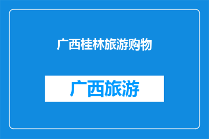 广西桂林旅游购物(广西桂林旅游购物体验如何？)