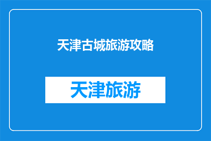 天津古城旅游攻略(天津古城旅游攻略：您不可错过的五大必游景点及体验指南)