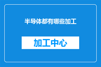 半导体都有哪些加工(半导体加工技术有哪些？)