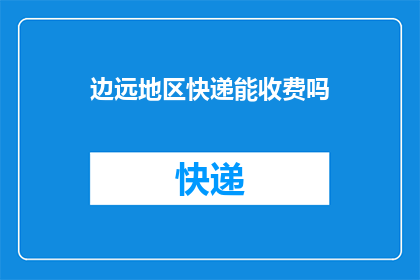 边远地区快递能收费吗(边远地区快递服务是否收费？)