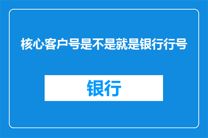 核心客户号是不是就是银行行号(核心客户号是否等同于银行行号？)