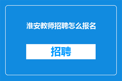 淮安教师招聘怎么报名(如何报名参与淮安地区的教师招聘活动？)