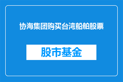 协海集团购买台湾船舶股票(协海集团是否计划购买台湾船舶股票？)
