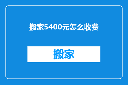 搬家5400元怎么收费(搬家费用如何计算？5400元是否合理？)