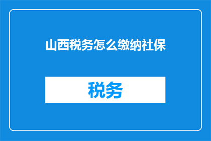 山西税务怎么缴纳社保(如何正确缴纳社保？山西税务的详细指南)
