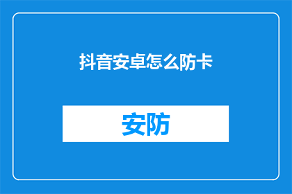 抖音安卓怎么防卡(如何有效防止抖音安卓应用在使用时出现卡顿现象？)