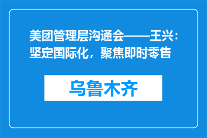 美团管理层沟通会——王兴：坚定国际化，聚焦即时零售