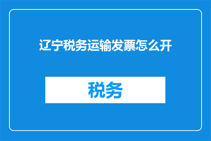 辽宁税务运输发票怎么开(如何正确开具辽宁地区的税务运输发票？)