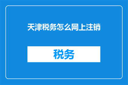 天津税务怎么网上注销(如何在网上办理天津税务注销手续？)