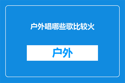 户外唱哪些歌比较火(户外活动时，哪些歌曲最受欢迎？)
