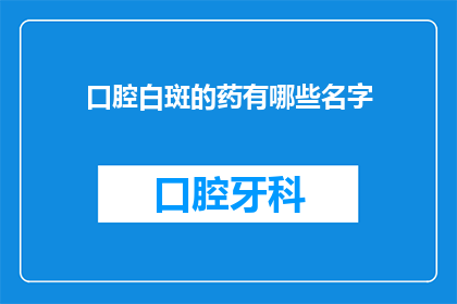 口腔白斑的药有哪些名字(口腔白斑的治疗方案有哪些药物名称？)