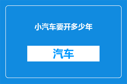 小汽车要开多少年(小汽车的使用寿命究竟有多长？)