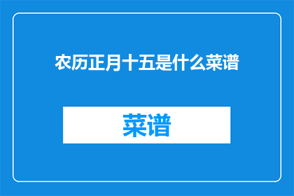 农历正月十五是什么菜谱(农历正月十五的菜谱是什么？)