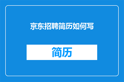 京东招聘简历如何写(如何撰写一份引人注目的京东招聘简历？)