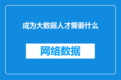 成为大数据人才需要什么(成为大数据领域的翘楚，究竟需要哪些关键技能和素质？)