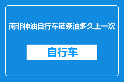 南非神油自行车链条油多久上一次(南非神油自行车链条油多久上一次？)