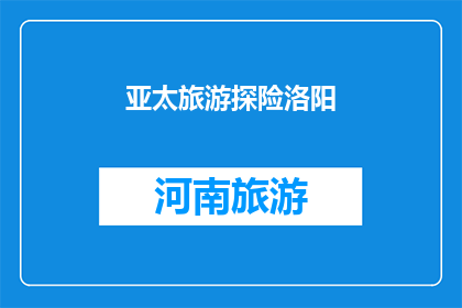 亚太旅游探险洛阳(洛阳，一个充满神秘与魅力的旅游探险目的地，你准备好踏上这段令人难忘的旅程了吗？)