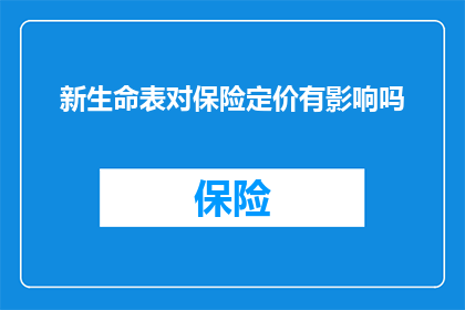 新生命表对保险定价有影响吗(新生命表对保险定价的影响是什么？)