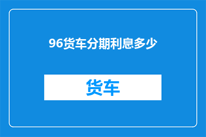 96货车分期利息多少(如何计算96货车分期利息？)