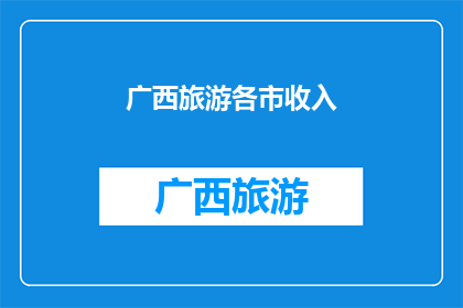 广西旅游各市收入(广西各市旅游收入情况如何？)