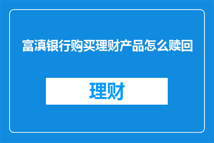 富滇银行购买理财产品怎么赎回(如何从富滇银行赎回已购买的理财产品？)