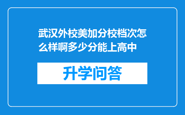 武汉外校美加分校档次怎么样啊多少分能上高中